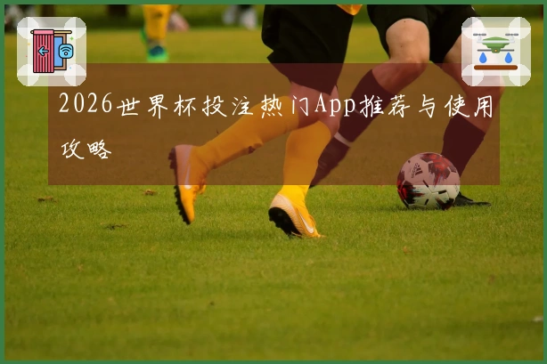 2026世界杯投注热门App推荐与使用攻略