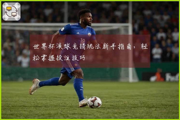世界杯滚球竞猜玩法新手指南，轻松掌握投注技巧