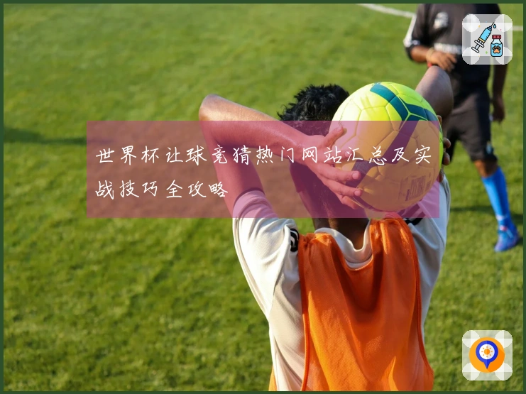 世界杯让球竞猜热门网站汇总及实战技巧全攻略