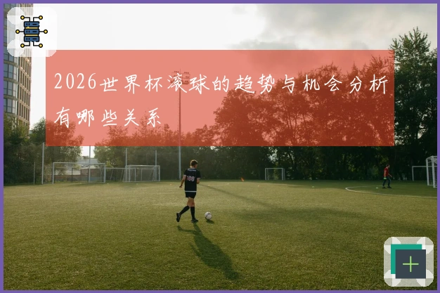 2026世界杯滚球的趋势与机会分析有哪些关系
