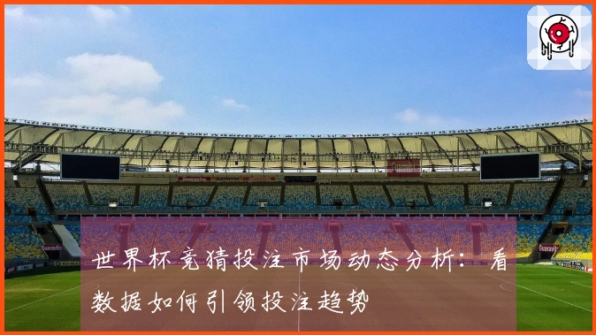 世界杯竞猜投注市场动态分析：看数据如何引领投注趋势