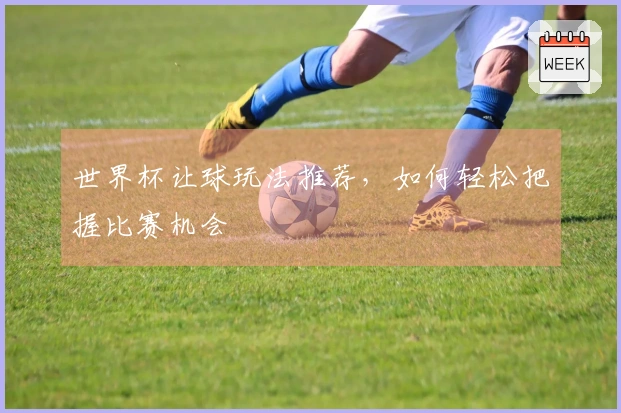 世界杯让球玩法推荐，如何轻松把握比赛机会