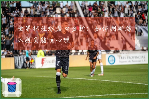 世界杯让球盘口分析：如何判断球队胜负赌注心理