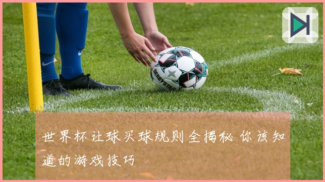 世界杯让球买球规则全揭秘 你该知道的游戏技巧