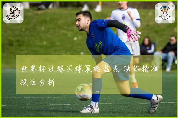 世界杯让球买球策略盘点 助你精准投注分析