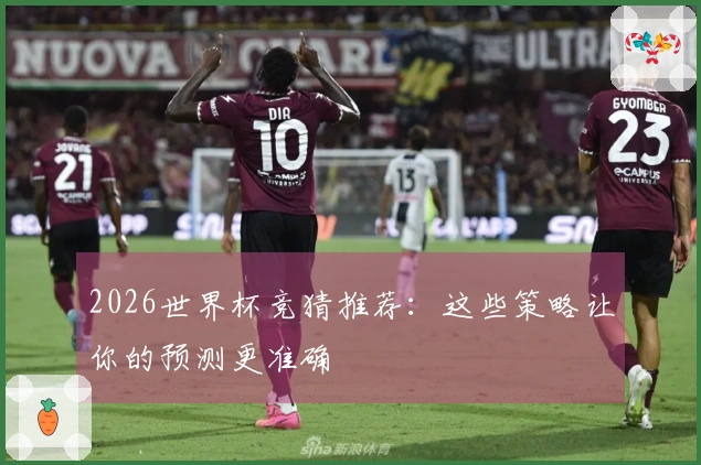 2026世界杯竞猜推荐：这些策略让你的预测更准确