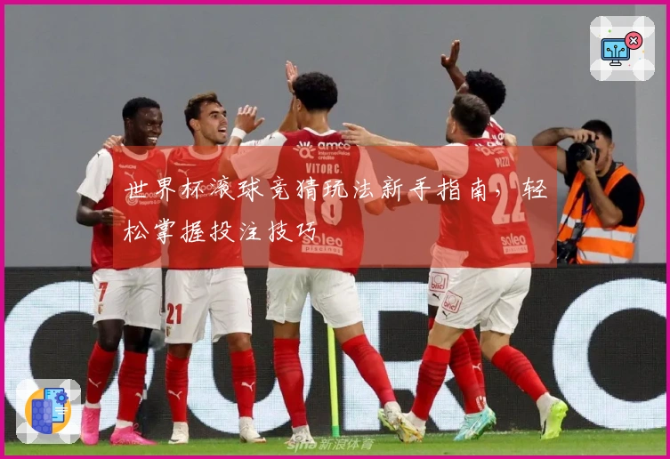 世界杯滚球竞猜玩法新手指南，轻松掌握投注技巧