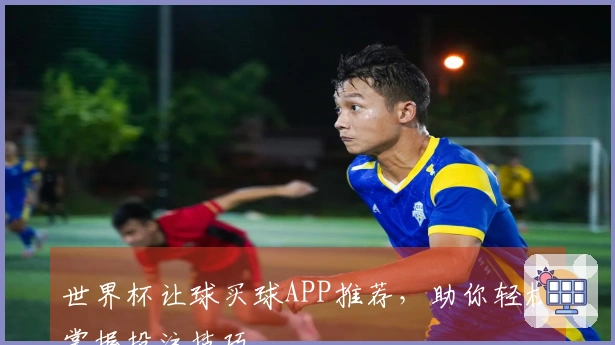 世界杯让球买球APP推荐，助你轻松掌握投注技巧