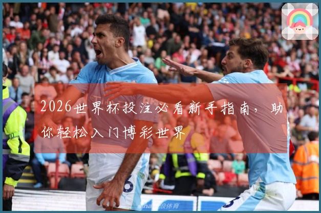 2026世界杯投注必看新手指南，助你轻松入门博彩世界