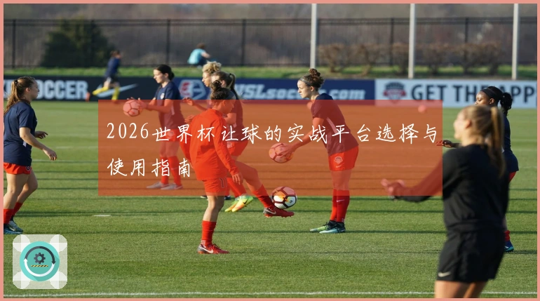 2026世界杯让球的实战平台选择与使用指南