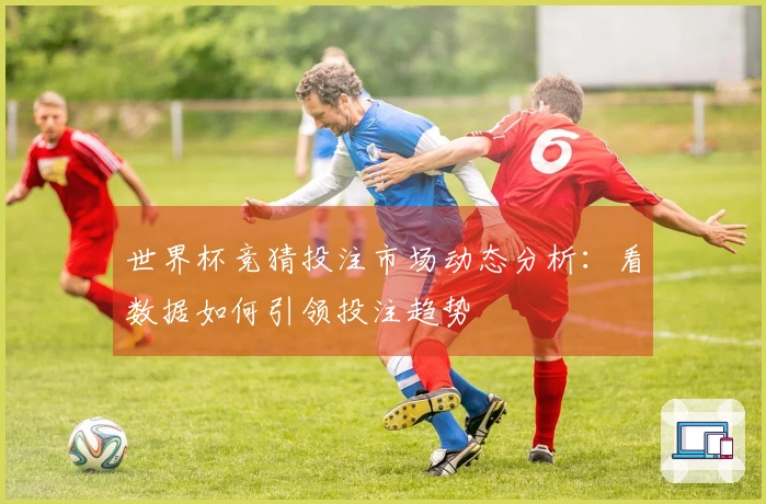 世界杯竞猜投注市场动态分析：看数据如何引领投注趋势