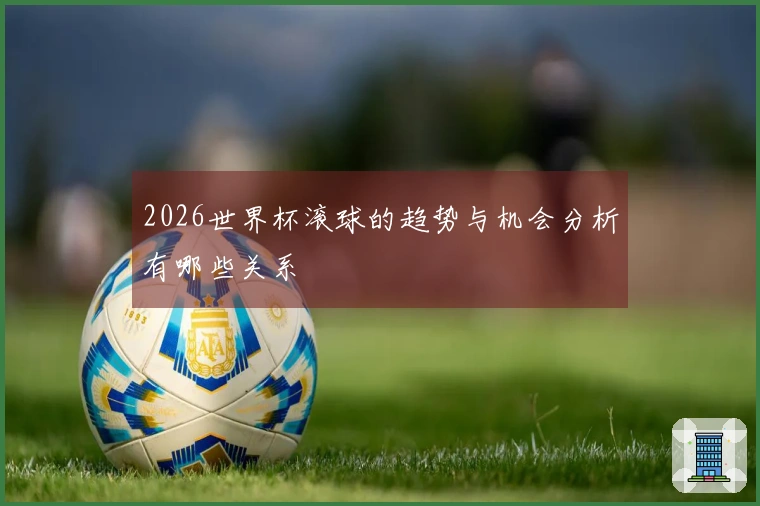 2026世界杯滚球的趋势与机会分析有哪些关系