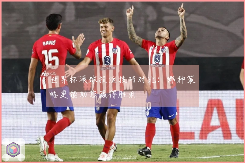 世界杯滚球投注技巧对比：哪种策略更能助您赢得胜利