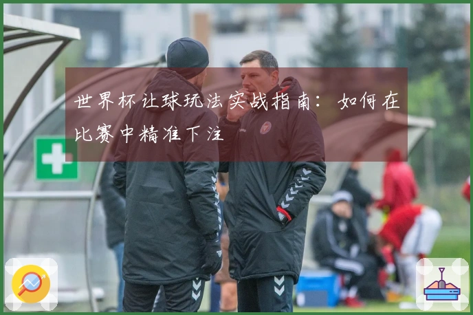 世界杯让球玩法实战指南：如何在比赛中精准下注