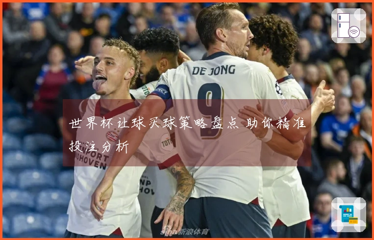 世界杯让球买球策略盘点 助你精准投注分析